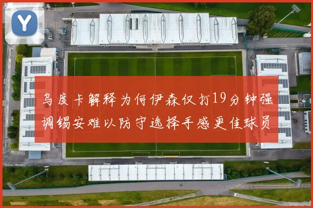 乌度卡解释为何伊森仅打19分钟强调锡安难以防守选择手感更佳球员