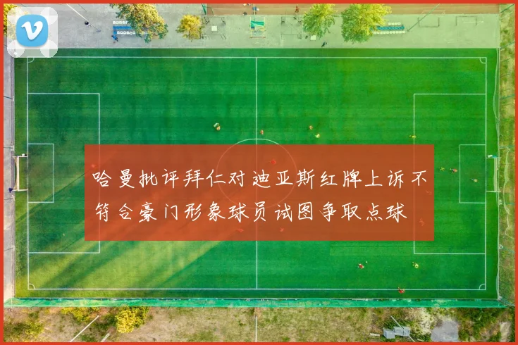 哈曼批评拜仁对迪亚斯红牌上诉不符合豪门形象球员试图争取点球