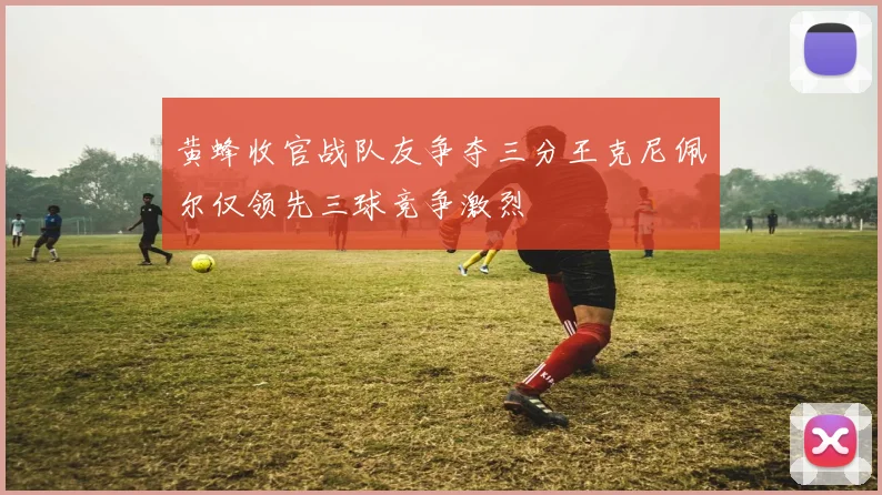 黄蜂收官战队友争夺三分王克尼佩尔仅领先三球竞争激烈