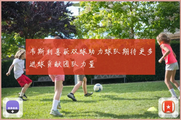 韦斯利喜获双球助力球队期待更多进球贡献团队力量
