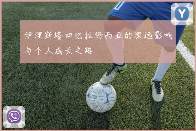 伊涅斯塔回忆拉玛西亚的深远影响与个人成长之路