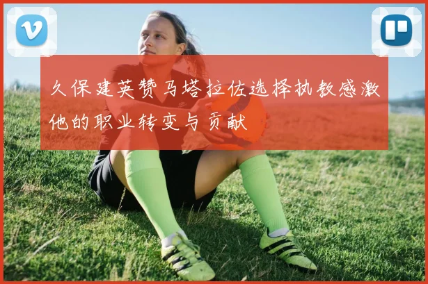 久保建英赞马塔拉佐选择执教感激他的职业转变与贡献