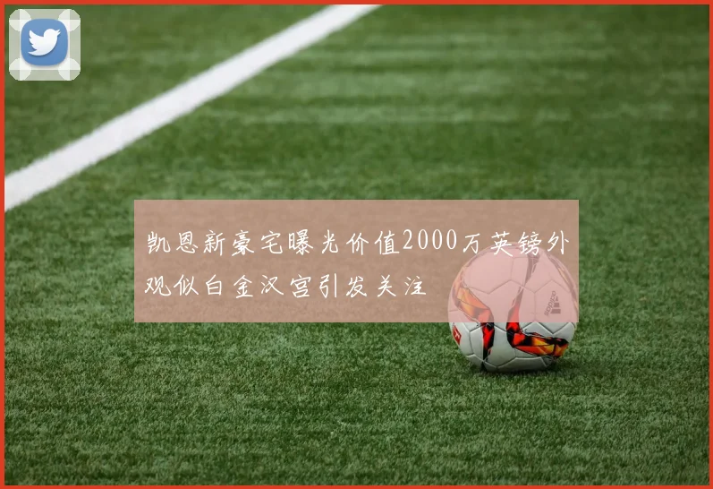 凯恩新豪宅曝光价值2000万英镑外观似白金汉宫引发关注