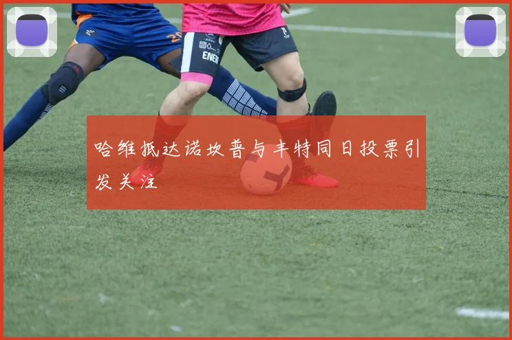 哈维抵达诺坎普与丰特同日投票引发关注
