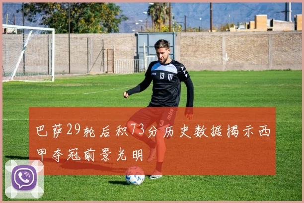 巴萨29轮后积73分历史数据揭示西甲夺冠前景光明