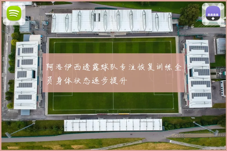 阿洛伊西透露球队专注恢复训练全员身体状态逐步提升