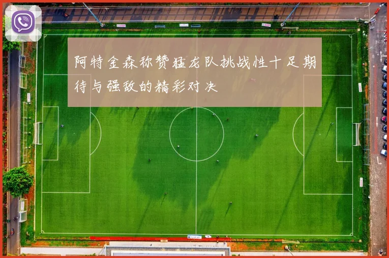 阿特金森称赞猛龙队挑战性十足期待与强敌的精彩对决
