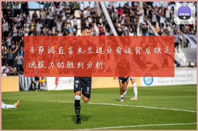卡萨诺直言米兰追分奇迹背后缺乏说服力的胜利分析