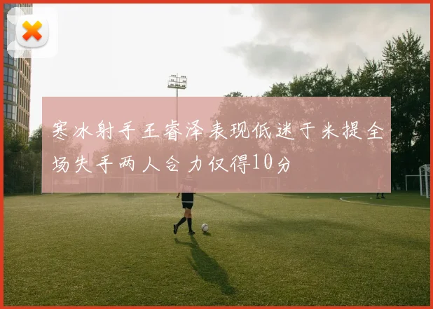 寒冰射手王睿泽表现低迷于米提全场失手两人合力仅得10分
