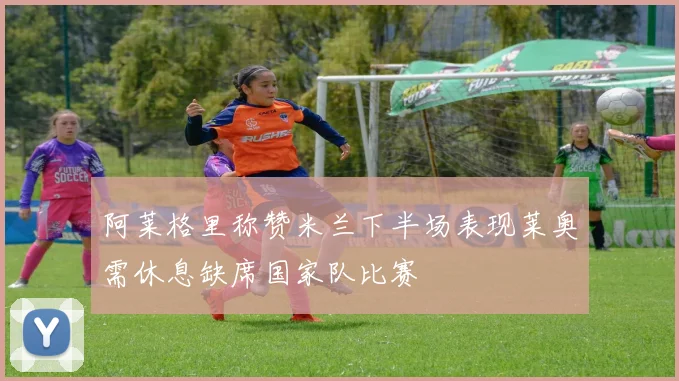 阿莱格里称赞米兰下半场表现莱奥需休息缺席国家队比赛