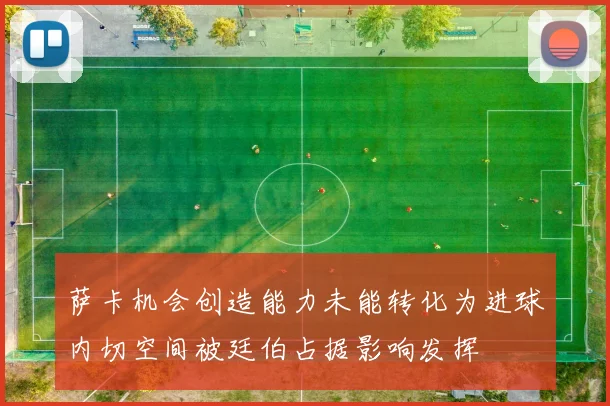 萨卡机会创造能力未能转化为进球内切空间被廷伯占据影响发挥