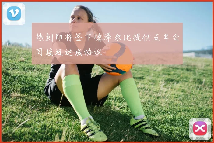 热刺即将签下德泽尔比提供五年合同接近达成协议