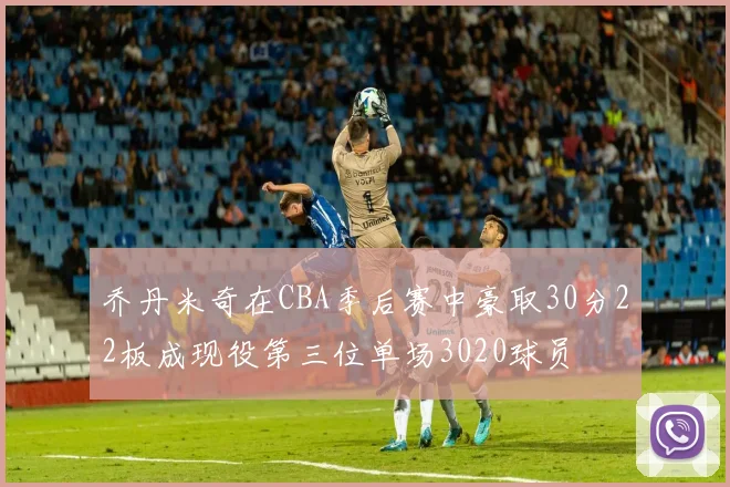 乔丹米奇在CBA季后赛中豪取30分22板成现役第三位单场3020球员