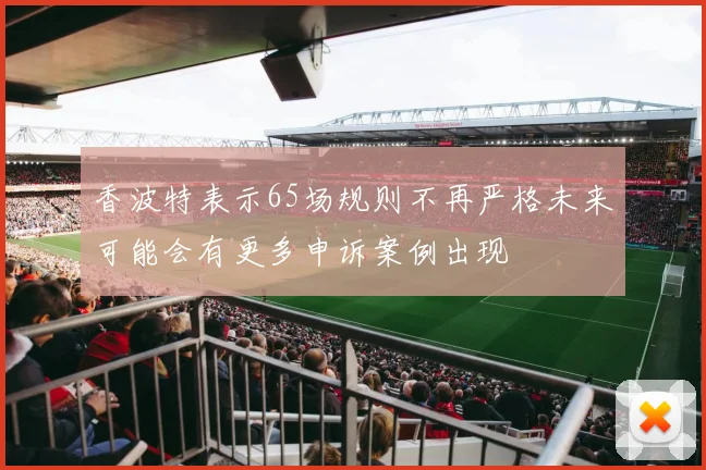 香波特表示65场规则不再严格未来可能会有更多申诉案例出现