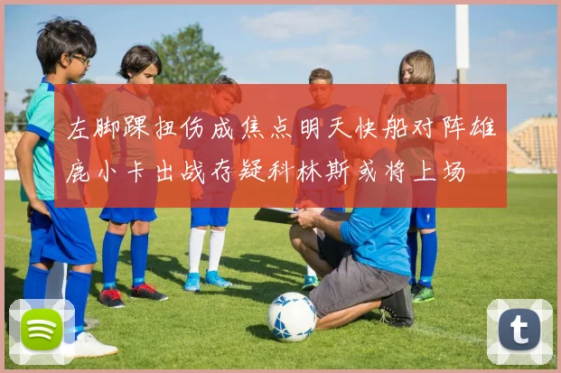 左脚踝扭伤成焦点明天快船对阵雄鹿小卡出战存疑科林斯或将上场
