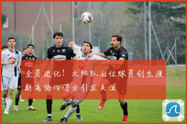 全员进化！太阳队七位球员创生涯新高场均得分引发关注