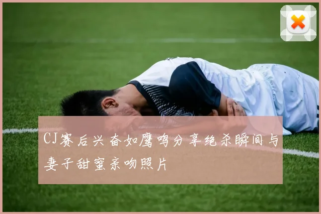 CJ赛后兴奋如鹰鸣分享绝杀瞬间与妻子甜蜜亲吻照片