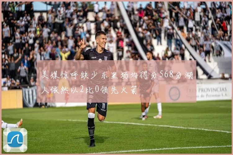 美媒惊呼缺少东里场均得分568分湖人依然以2比0领先火箭