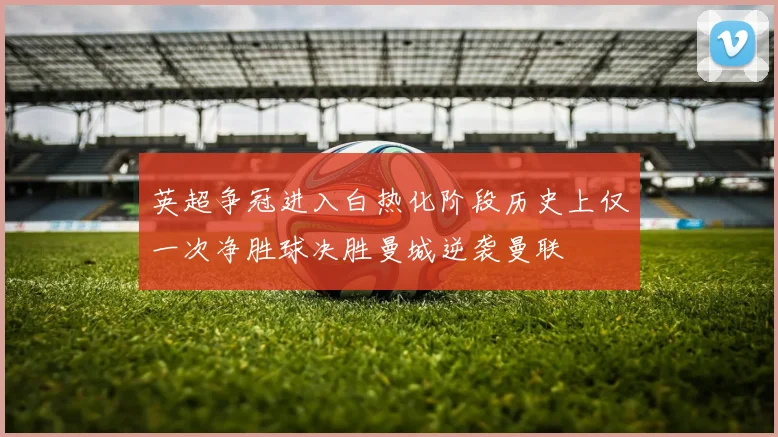 英超争冠进入白热化阶段历史上仅一次净胜球决胜曼城逆袭曼联