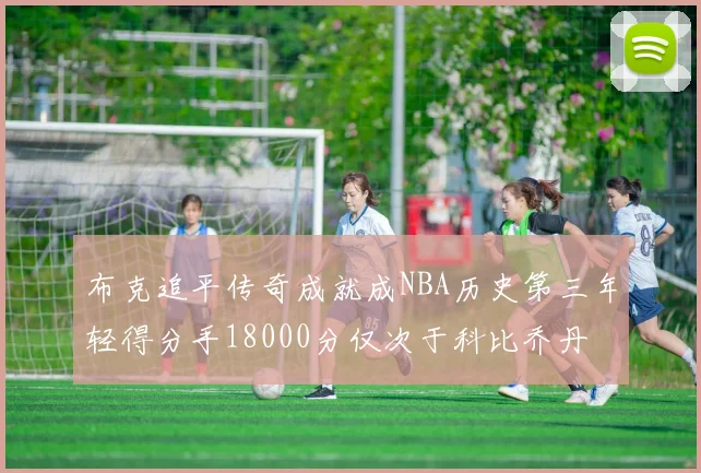 布克追平传奇成就成NBA历史第三年轻得分手18000分仅次于科比乔丹