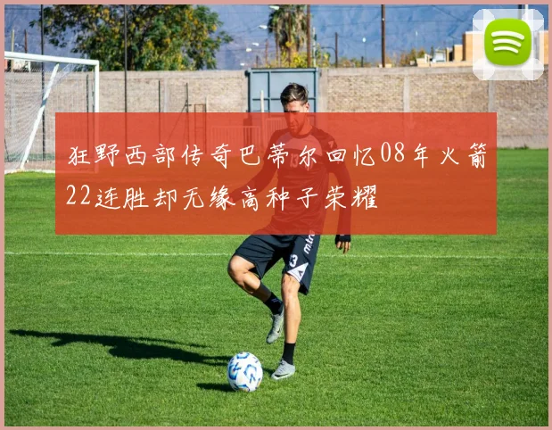 狂野西部传奇巴蒂尔回忆08年火箭22连胜却无缘高种子荣耀