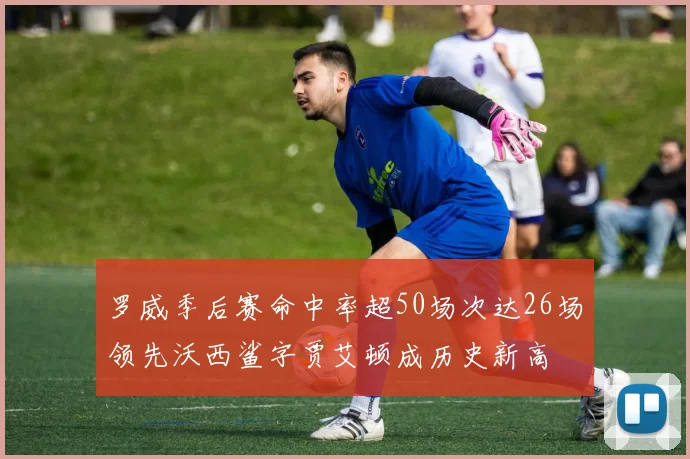 罗威季后赛命中率超50场次达26场领先沃西鲨字贾艾顿成历史新高