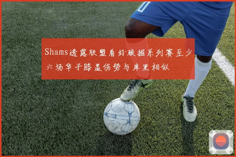Shams透露联盟看好狼掘系列赛至少六场华子膝盖伤势与库里相似